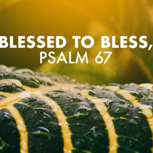 Blessed to Bless, Psalm 67