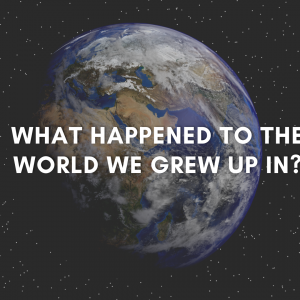 What happened to the world we grew up in?