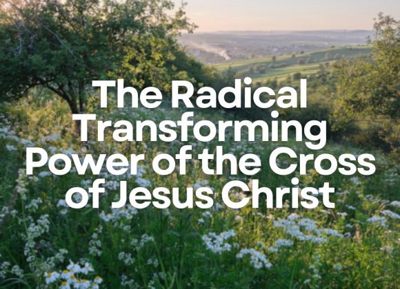 The Radical Transforming Power of the Cross of Jesus Christ